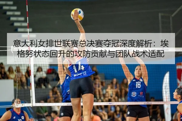 意大利女排世联赛总决赛夺冠深度解析：埃格努状态回升的攻防贡献与团队战术适配