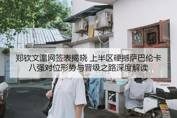 郑钦文温网签表揭晓 上半区硬撼萨巴伦卡 八强对位形势与晋级之路深度解读
